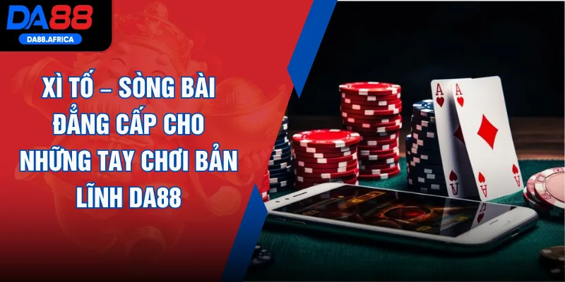 Xì Tố – Sòng Bài Đẳng Cấp Cho Những Tay Chơi Bản Lĩnh DA88